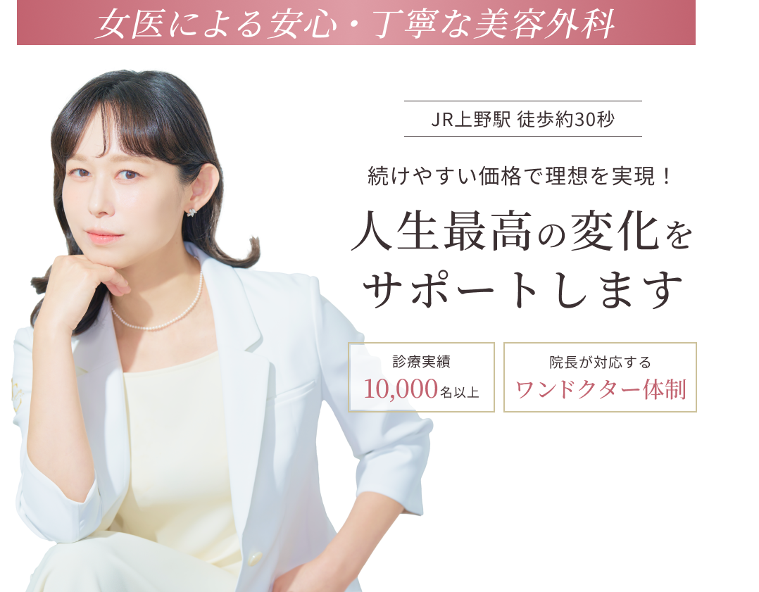 【女医による安心・丁寧な美容外科】JR上野駅徒歩約30秒|続けやすい価格で理想を実現!人生最高の変化をサポートします。|診療実績10,000名以上|院長が対応するワンドクター体制